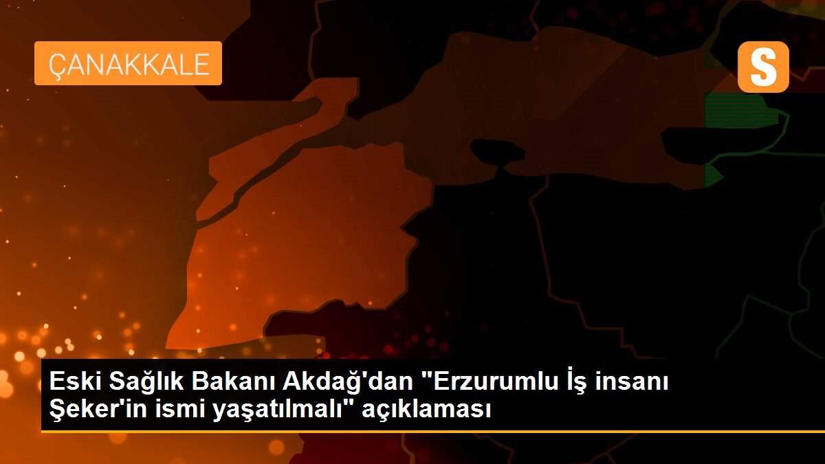 Eski Sağlık Bakanı Akdağ\'dan "Erzurumlu İş insanı Şeker\'in ismi yaşatılmalı" açıklaması