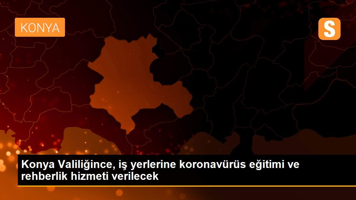 Konya Valiliğince, iş yerlerine koronavürüs eğitimi ve rehberlik hizmeti verilecek