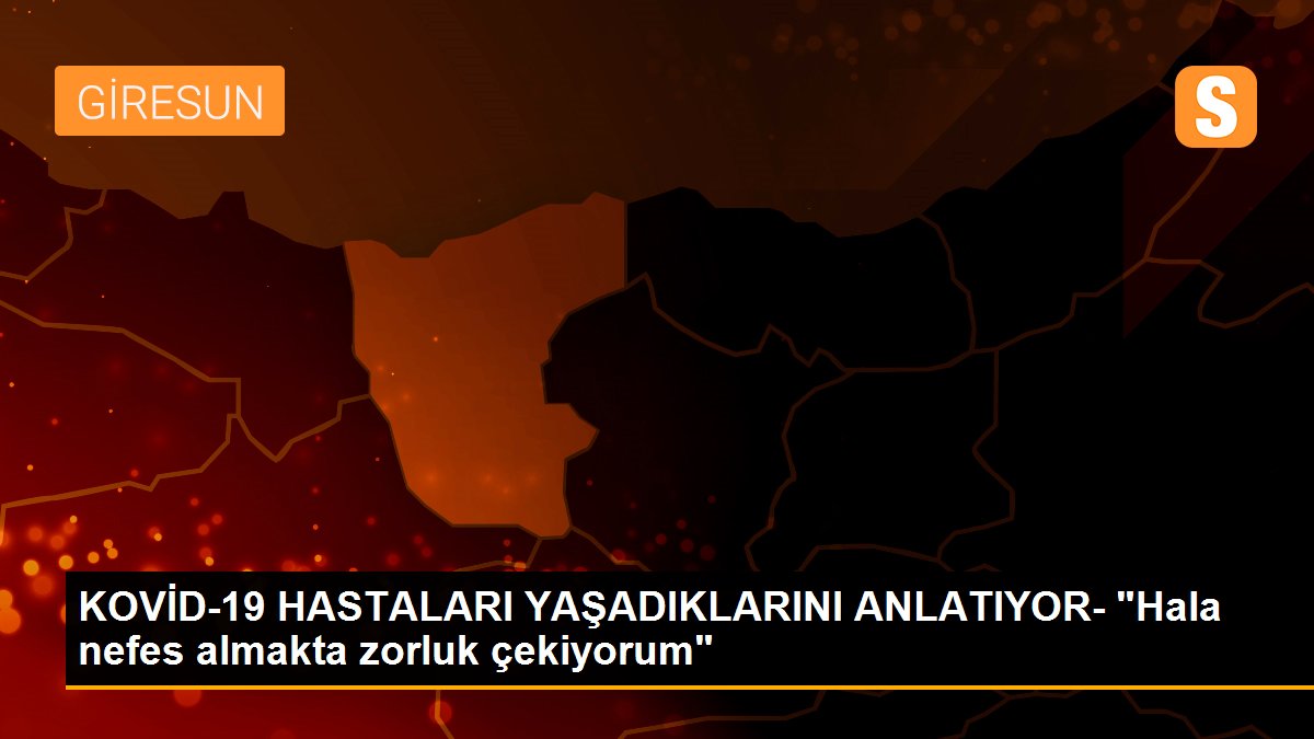 KOVİD-19 HASTALARI YAŞADIKLARINI ANLATIYOR- "Hala nefes almakta zorluk çekiyorum"