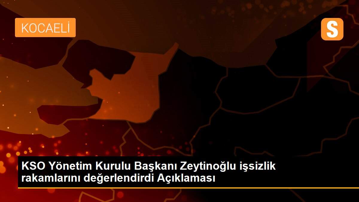 KSO Yönetim Kurulu Başkanı Zeytinoğlu işsizlik rakamlarını değerlendirdi Açıklaması
