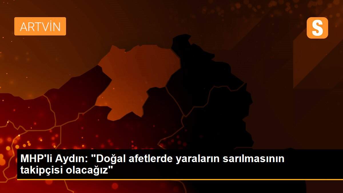 Son Dakika | MHP\'li Aydın: "Doğal afetlerde yaraların sarılmasının takipçisi olacağız"