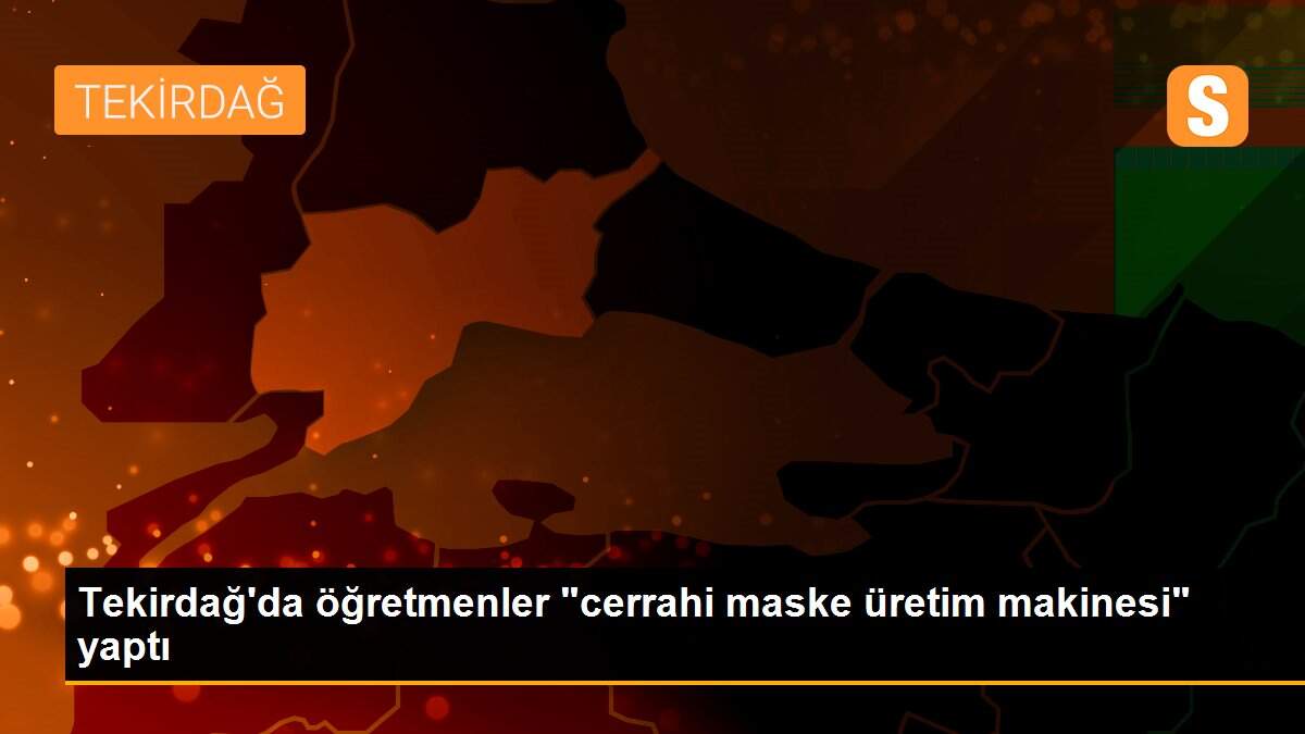 Tekirdağ\'da öğretmenler "cerrahi maske üretim makinesi" yaptı