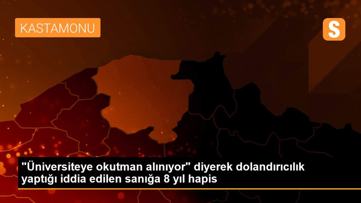 "Üniversiteye okutman alınıyor" diyerek dolandırıcılık yaptığı iddia edilen sanığa 8 yıl hapis