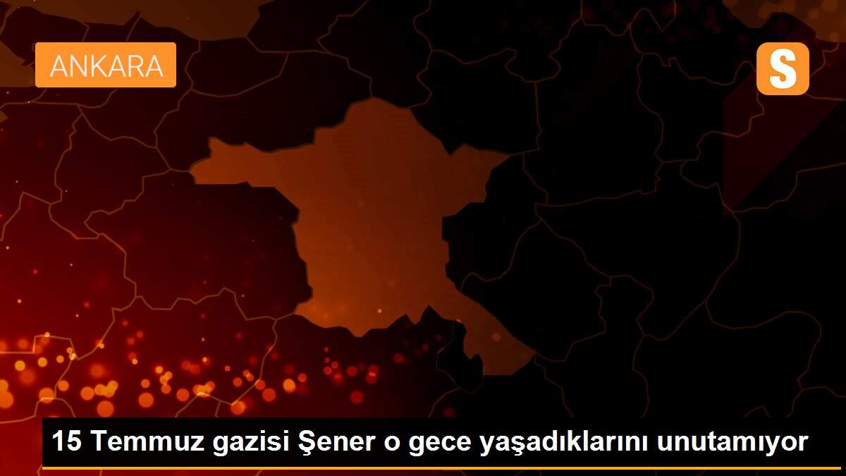 Son dakika haberleri | 15 Temmuz gazisi Şener o gece yaşadıklarını unutamıyor