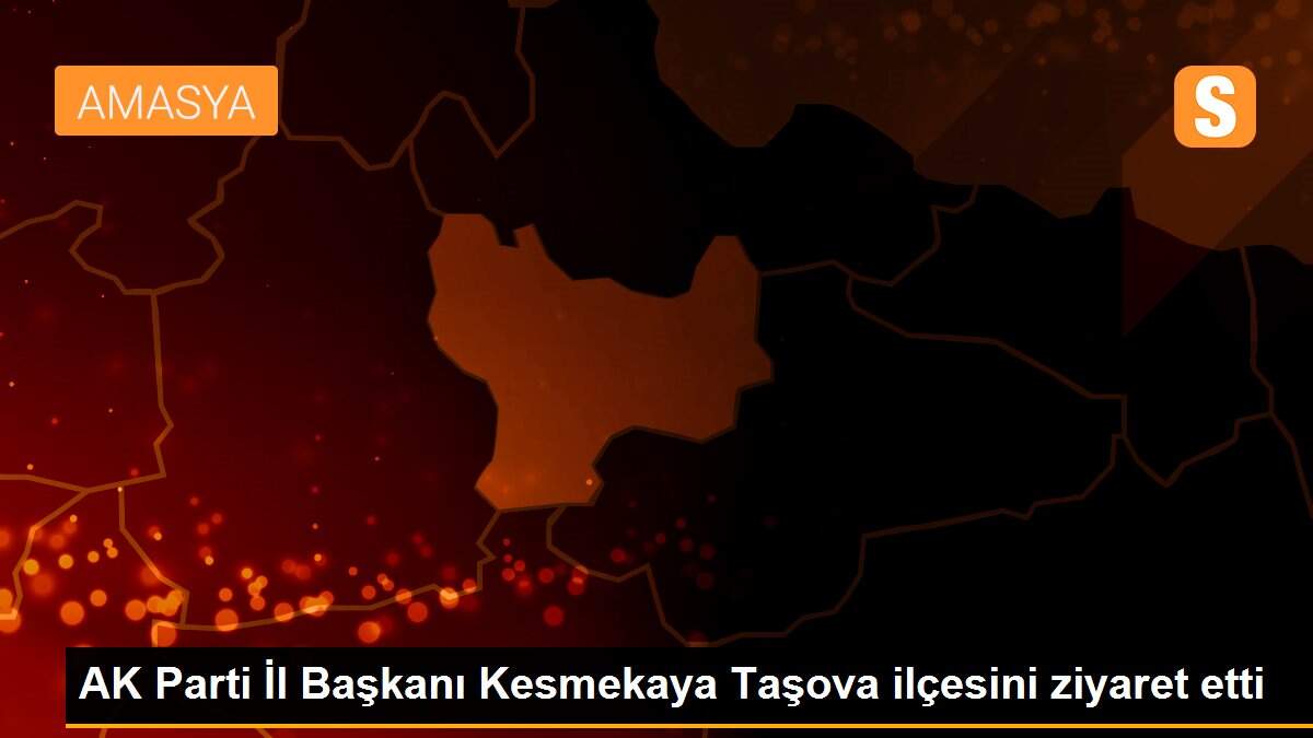 AK Parti İl Başkanı Kesmekaya Taşova ilçesini ziyaret etti