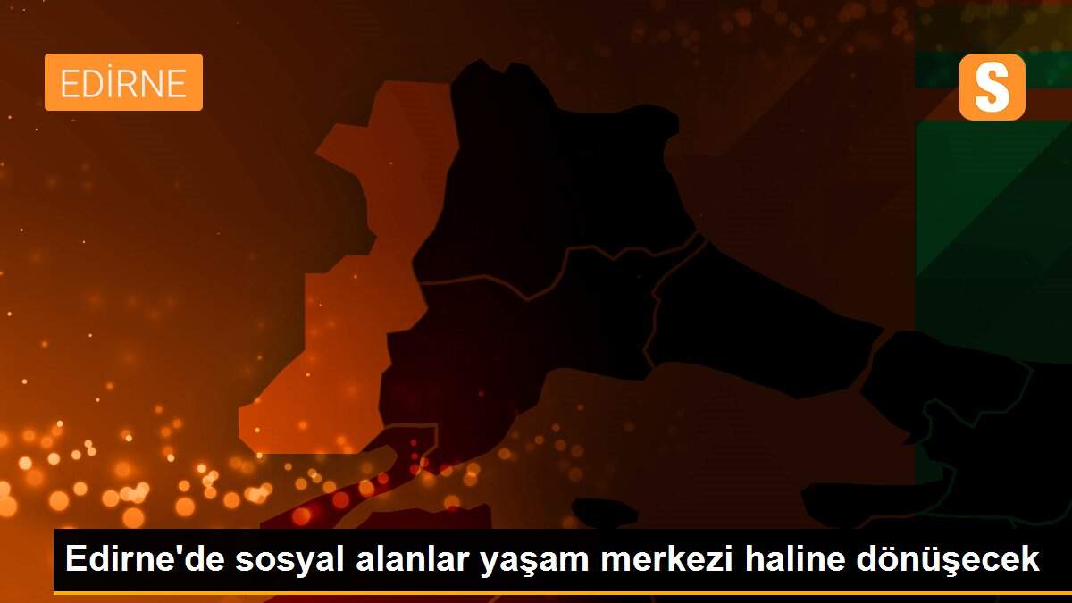 Edirne\'de sosyal alanlar yaşam merkezi haline dönüşecek