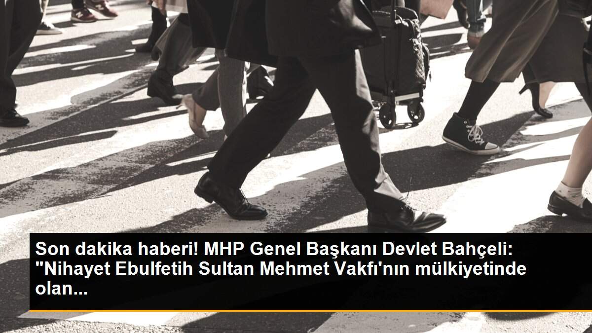 Son dakika haberi! MHP Genel Başkanı Devlet Bahçeli: "Nihayet Ebulfetih Sultan Mehmet Vakfı\'nın mülkiyetinde olan...