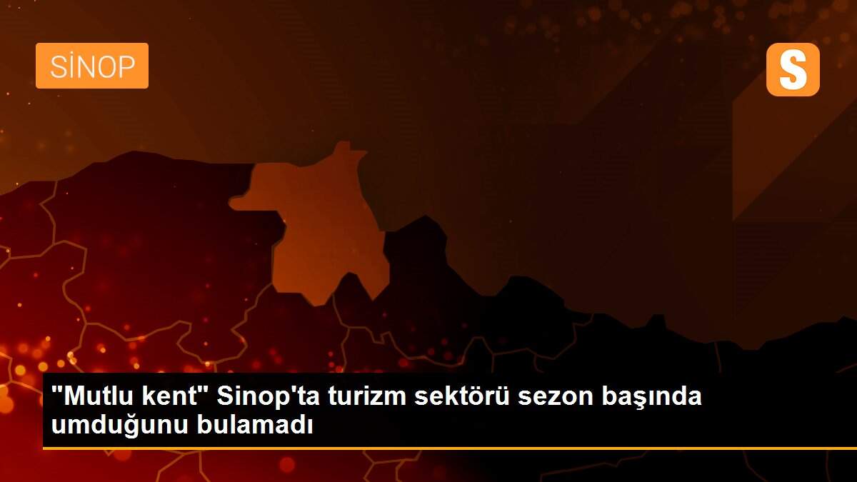 "Mutlu kent" Sinop\'ta turizm sektörü sezon başında umduğunu bulamadı
