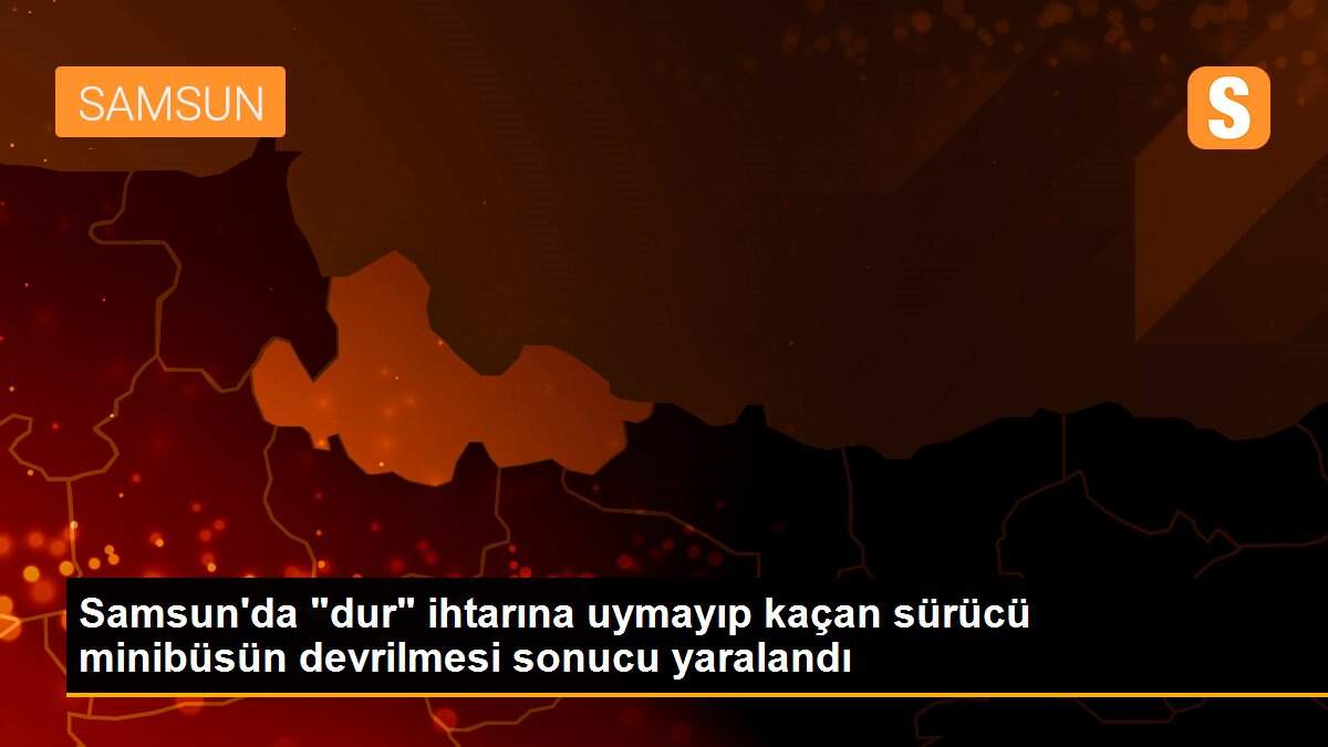 Samsun\'da "dur" ihtarına uymayıp kaçan sürücü minibüsün devrilmesi sonucu yaralandı