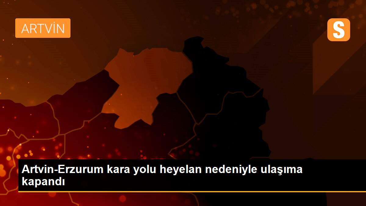 Artvin-Erzurum kara yolu heyelan nedeniyle ulaşıma kapandı