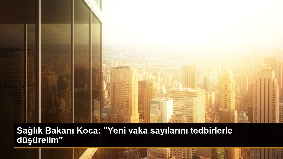 Sağlık Bakanı Koca: "Yeni vaka sayılarını tedbirlerle düşürelim"