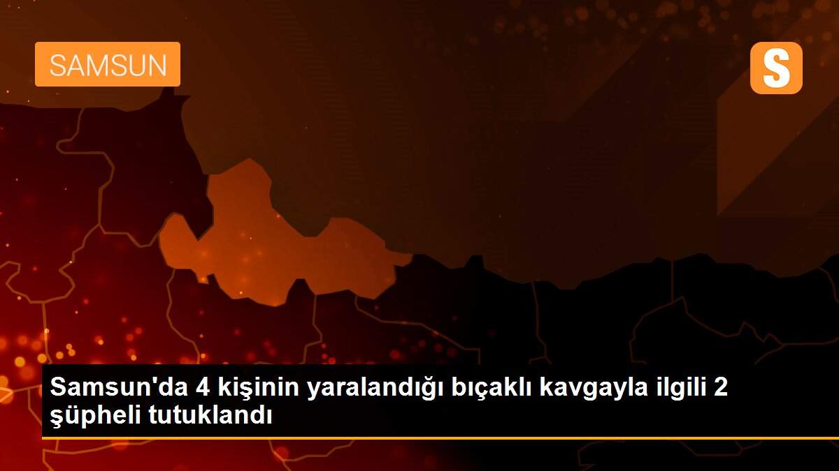 Samsun\'da 4 kişinin yaralandığı bıçaklı kavgayla ilgili 2 şüpheli tutuklandı
