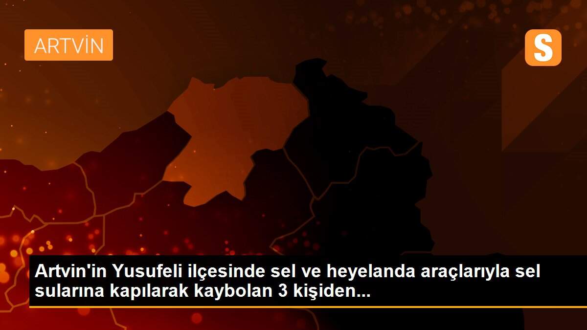 Artvin\'in Yusufeli ilçesinde sel ve heyelanda araçlarıyla sel sularına kapılarak kaybolan 3 kişiden...