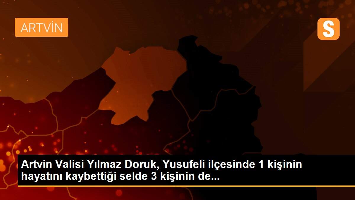 Artvin Valisi Yılmaz Doruk, Yusufeli ilçesinde 1 kişinin hayatını kaybettiği selde 3 kişinin de...