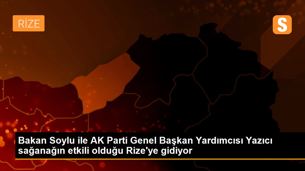 Bakan Soylu ile AK Parti Genel Başkan Yardımcısı Yazıcı sağanağın etkili olduğu Rize\'ye gidiyor