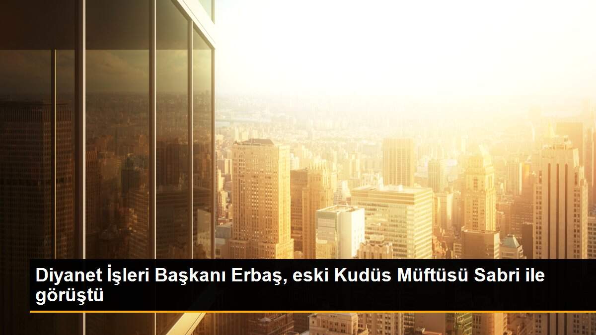 Diyanet İşleri Başkanı Erbaş, eski Kudüs Müftüsü Sabri ile görüştü