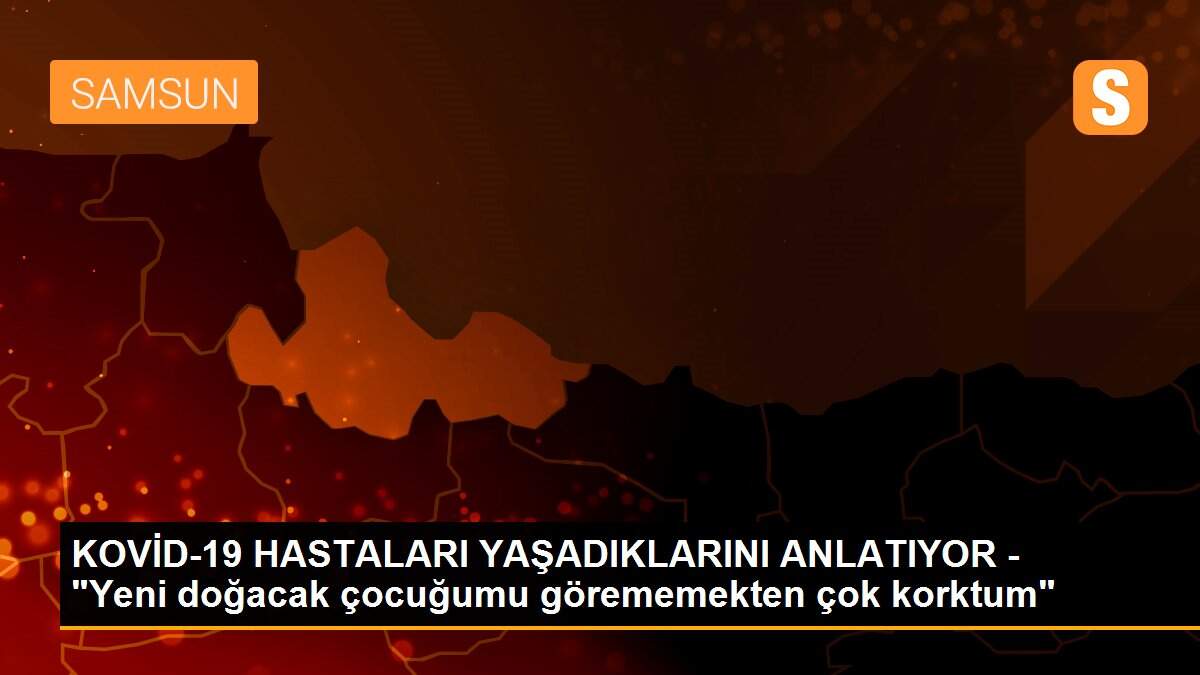 KOVİD-19 HASTALARI YAŞADIKLARINI ANLATIYOR - "Yeni doğacak çocuğumu görememekten çok korktum"