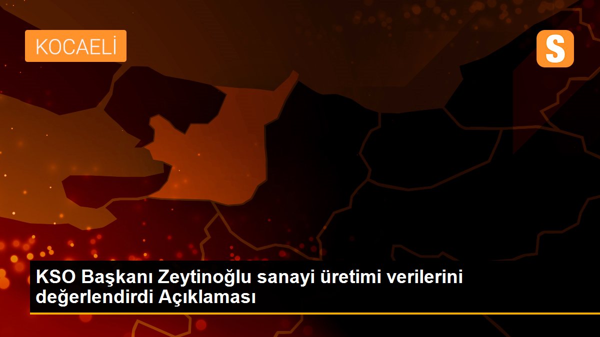 KSO Başkanı Zeytinoğlu sanayi üretimi verilerini değerlendirdi Açıklaması
