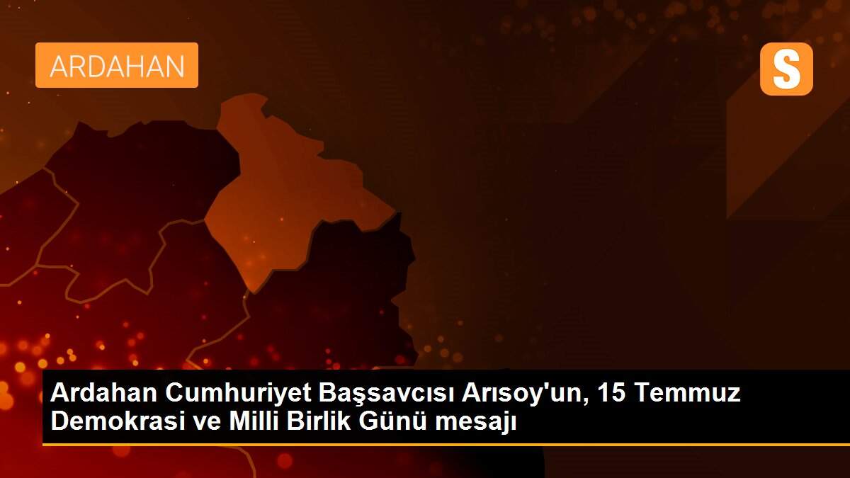 Son Dakika | Ardahan Cumhuriyet Başsavcısı Arısoy\'un, 15 Temmuz Demokrasi ve Milli Birlik Günü mesajı