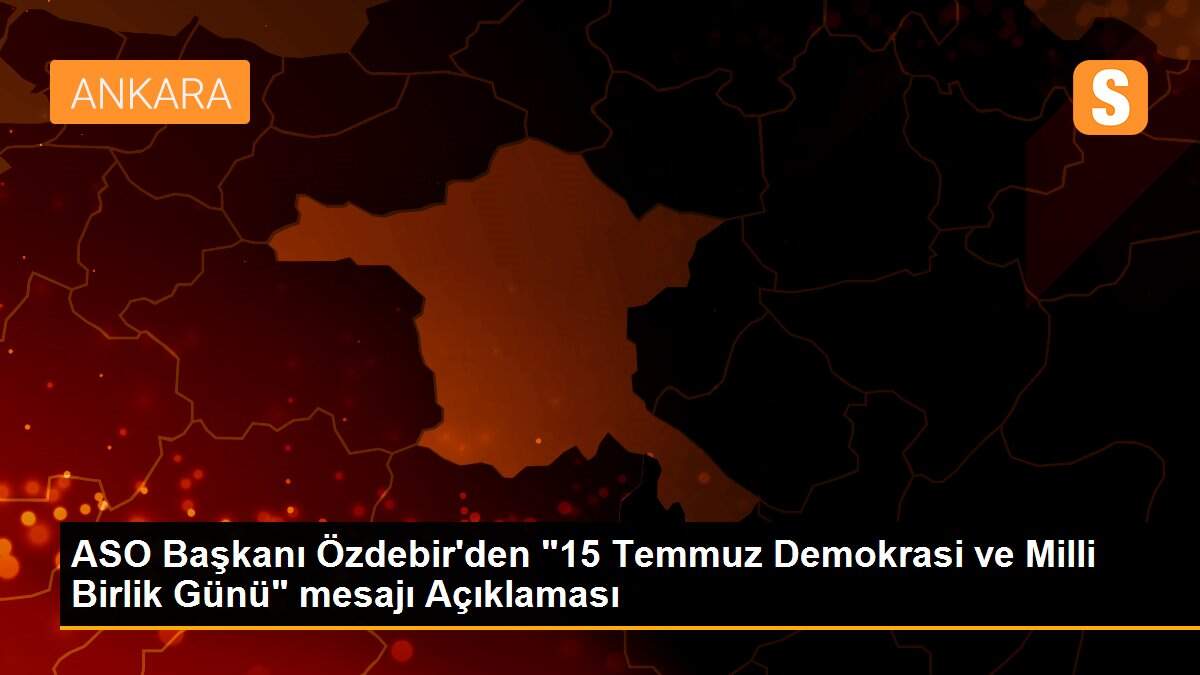 ASO Başkanı Özdebir\'den "15 Temmuz Demokrasi ve Milli Birlik Günü" mesajı Açıklaması