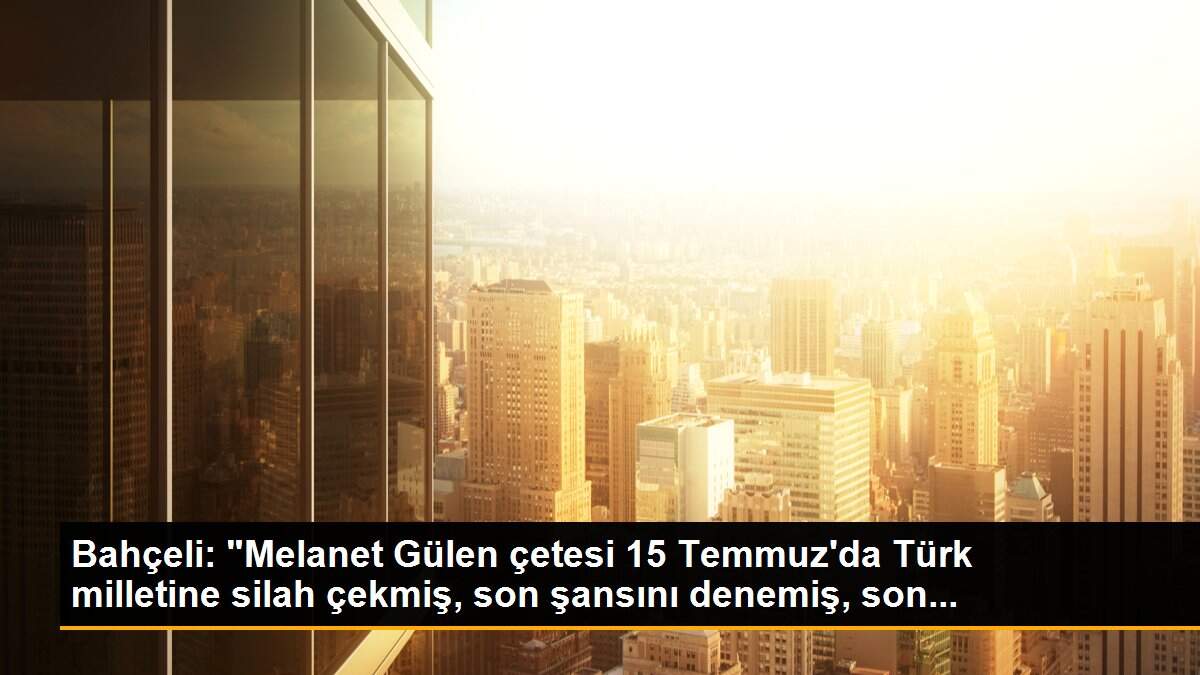 Bahçeli: "Melanet Gülen çetesi 15 Temmuz\'da Türk milletine silah çekmiş, son şansını denemiş, son...