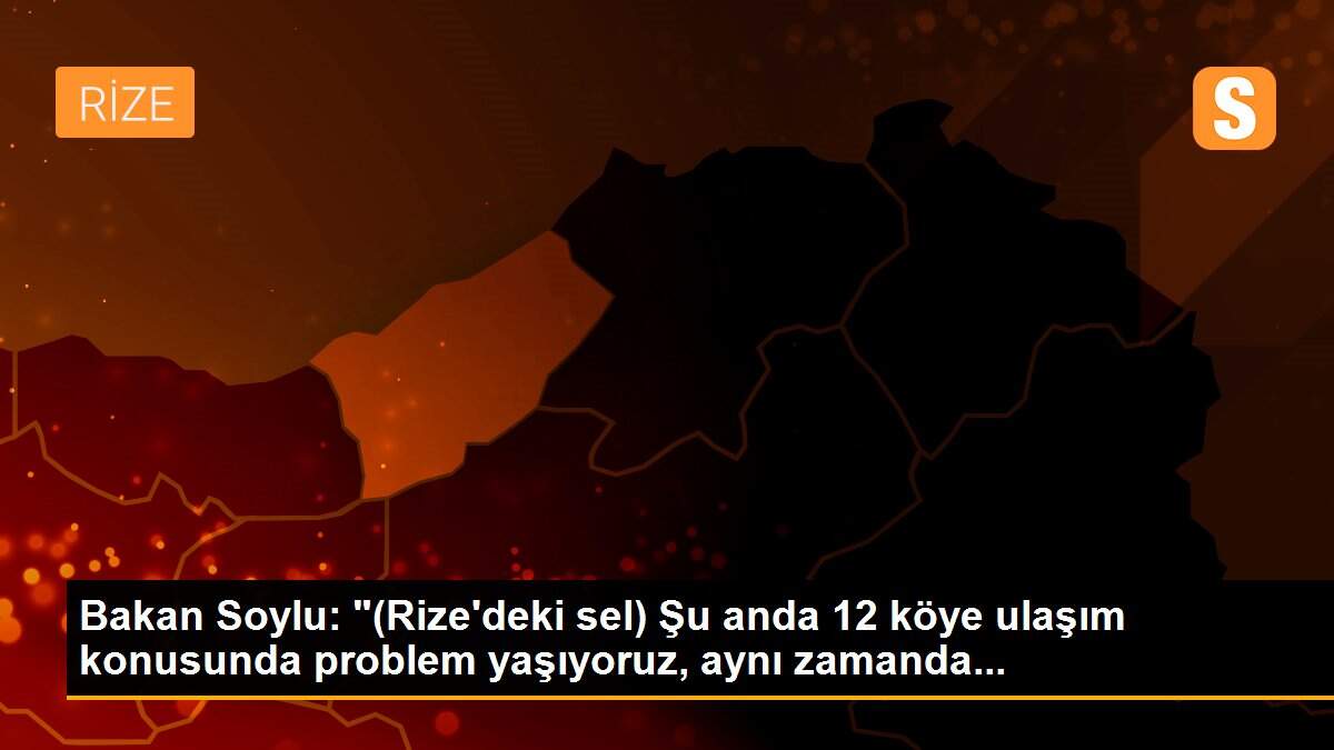 Bakan Soylu: "(Rize\'deki sel) Şu anda 12 köye ulaşım konusunda problem yaşıyoruz, aynı zamanda...