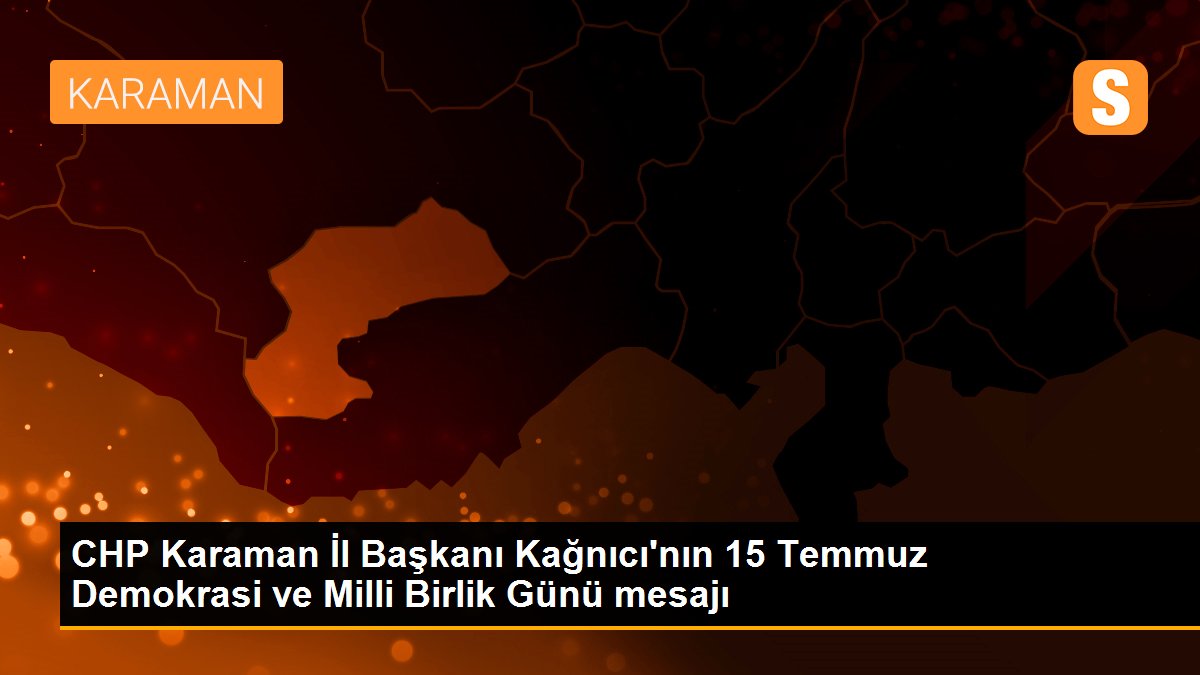 CHP Karaman İl Başkanı Kağnıcı\'nın 15 Temmuz Demokrasi ve Milli Birlik Günü mesajı