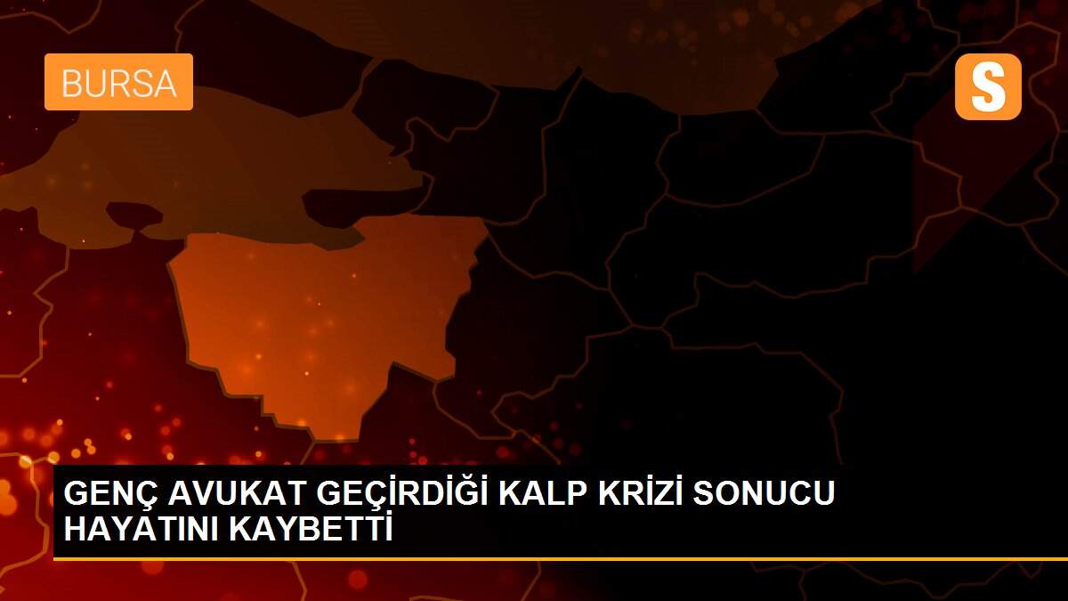 GENÇ AVUKAT GEÇİRDİĞİ KALP KRİZİ SONUCU HAYATINI KAYBETTİ