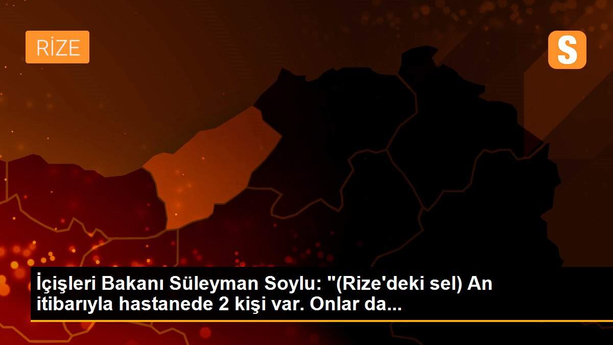 İçişleri Bakanı Süleyman Soylu: "(Rize\'deki sel) An itibarıyla hastanede 2 kişi var. Onlar da...