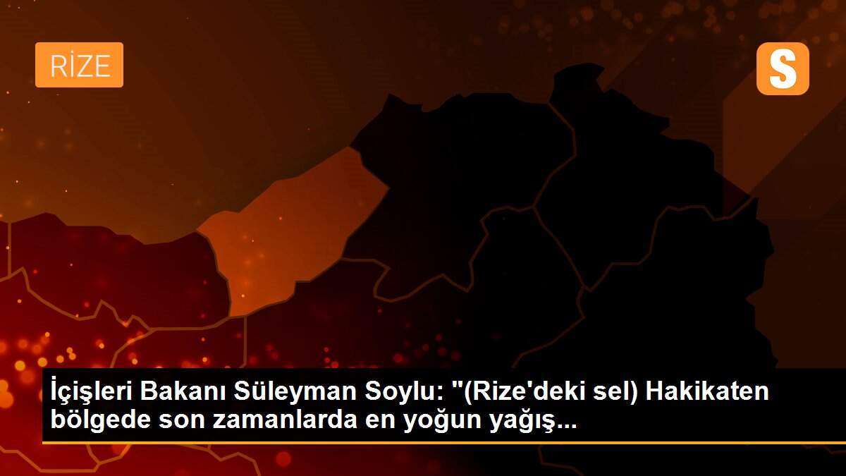 İçişleri Bakanı Süleyman Soylu: "(Rize\'deki sel) Hakikaten bölgede son zamanlarda en yoğun yağış...