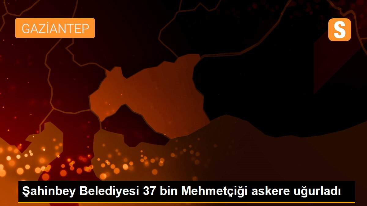 Şahinbey Belediyesi 37 bin Mehmetçiği askere uğurladı