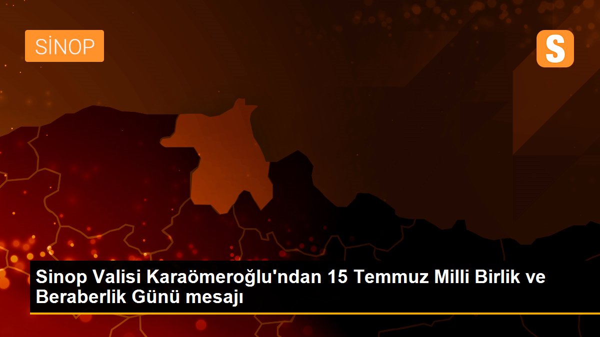 Sinop Valisi Karaömeroğlu\'ndan 15 Temmuz Milli Birlik ve Beraberlik Günü mesajı