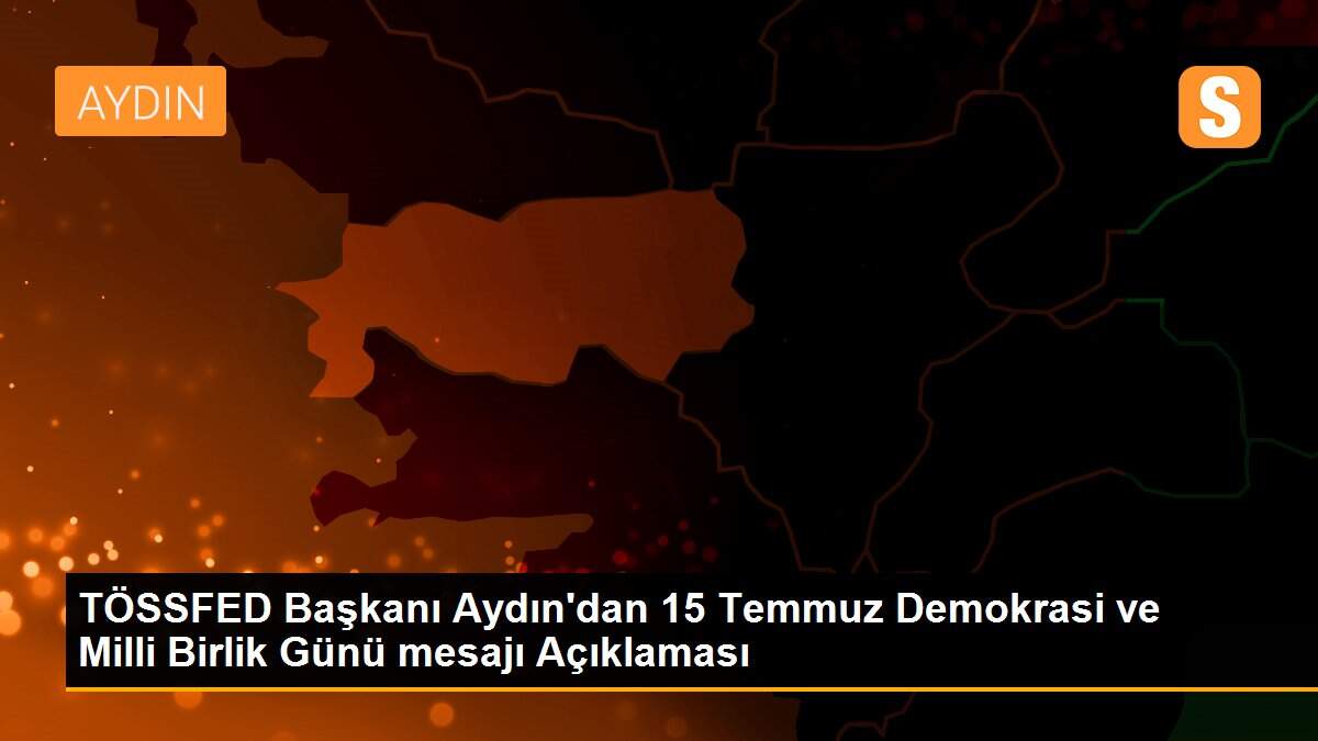 TÖSSFED Başkanı Aydın\'dan 15 Temmuz Demokrasi ve Milli Birlik Günü mesajı Açıklaması