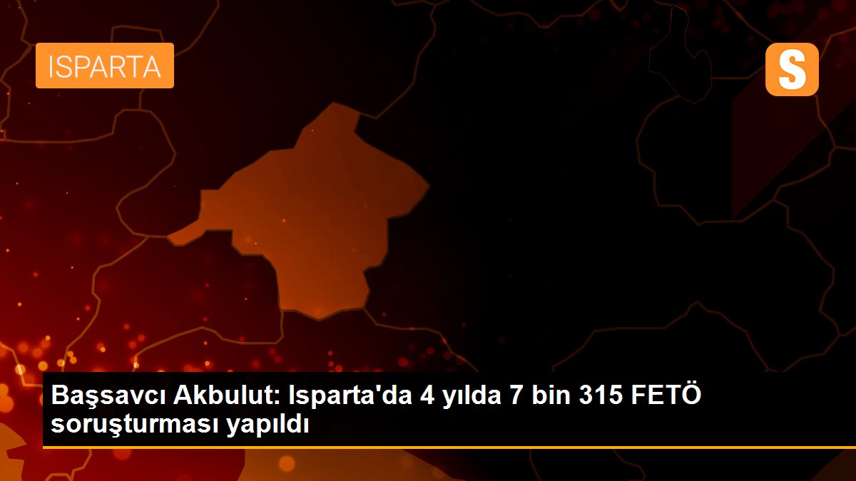 Son dakika haberi | Başsavcı Akbulut: Isparta\'da 4 yılda 7 bin 315 FETÖ soruşturması yapıldı