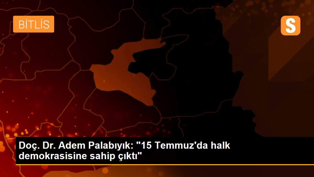 Doç. Dr. Adem Palabıyık: "15 Temmuz\'da halk demokrasisine sahip çıktı"