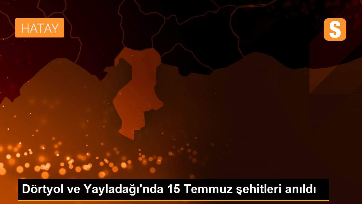 Dörtyol ve Yayladağı\'nda 15 Temmuz şehitleri anıldı