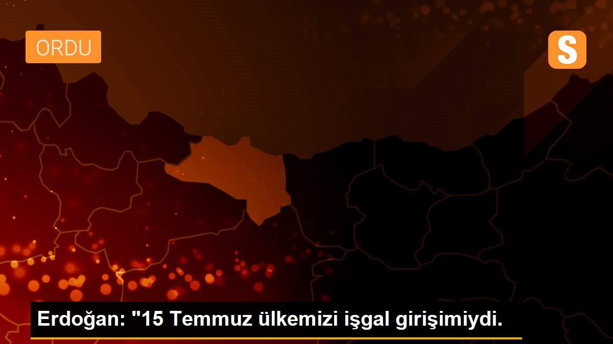 Erdoğan: "15 Temmuz ülkemizi işgal girişimiydi.