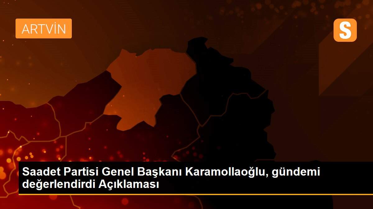 Saadet Partisi Genel Başkanı Karamollaoğlu, gündemi değerlendirdi Açıklaması