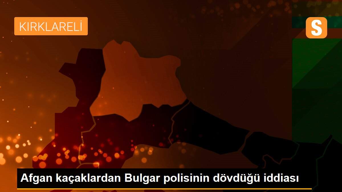 Afgan kaçaklardan Bulgar polisinin dövdüğü iddiası