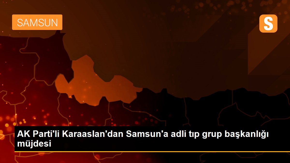 AK Parti\'li Karaaslan\'dan Samsun\'a adli tıp grup başkanlığı müjdesi