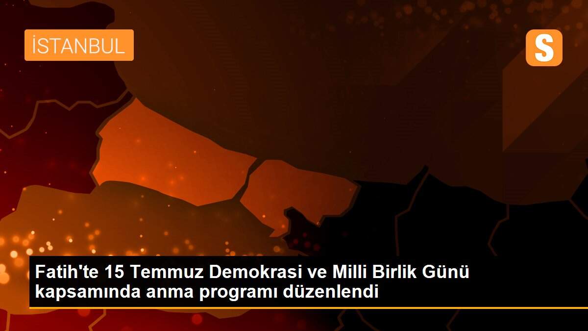 Fatih\'te 15 Temmuz Demokrasi ve Milli Birlik Günü kapsamında anma programı düzenlendi
