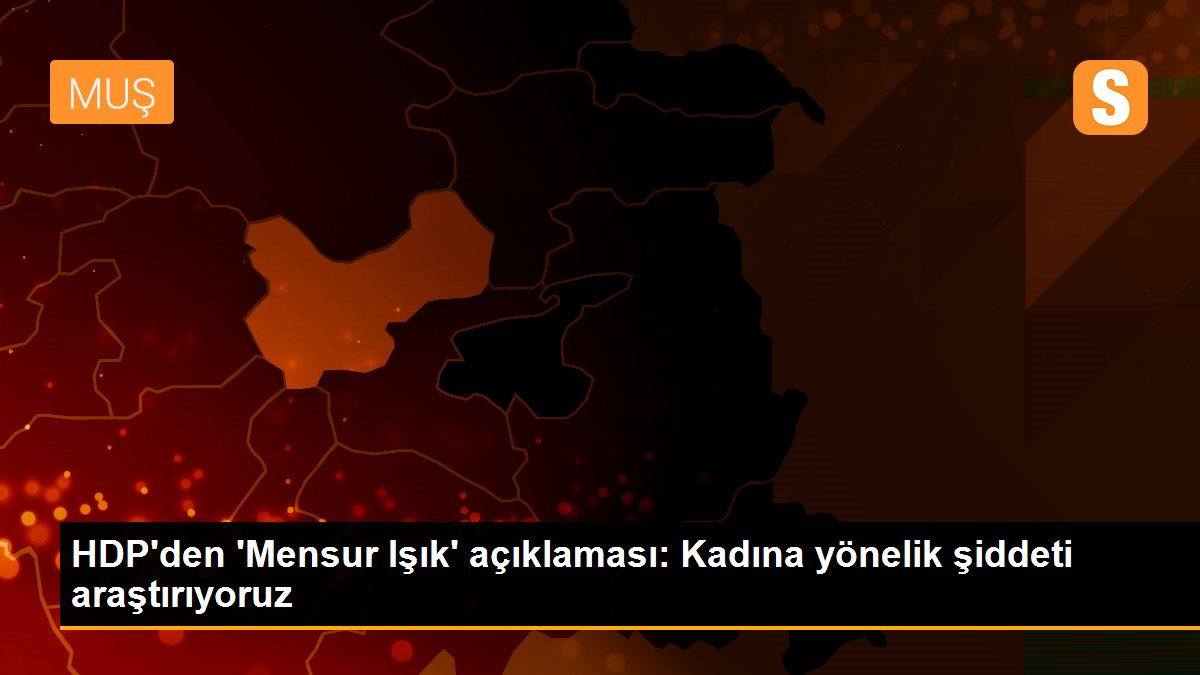 HDP\'den \'Mensur Işık\' açıklaması: Kadına yönelik şiddeti araştırıyoruz