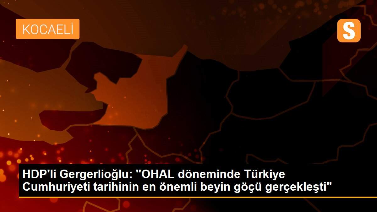 HDP\'li Gergerlioğlu: "OHAL döneminde Türkiye Cumhuriyeti tarihinin en önemli beyin göçü gerçekleşti"