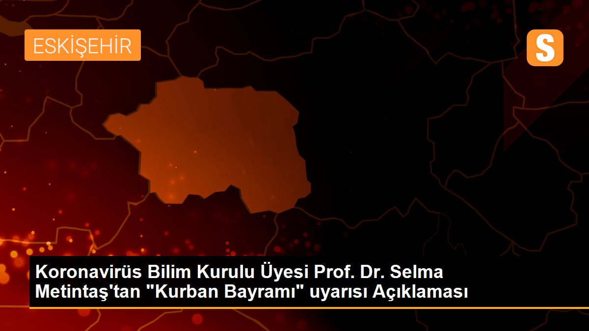 Koronavirüs Bilim Kurulu Üyesi Prof. Dr. Selma Metintaş\'tan "Kurban Bayramı" uyarısı Açıklaması
