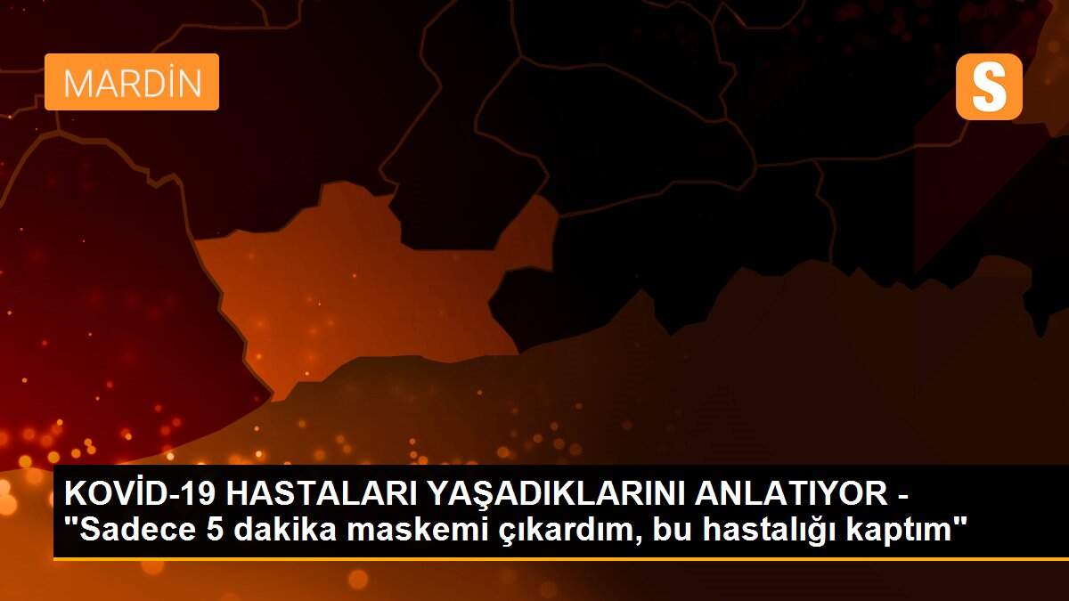 KOVİD-19 HASTALARI YAŞADIKLARINI ANLATIYOR - "Sadece 5 dakika maskemi çıkardım, bu hastalığı kaptım"