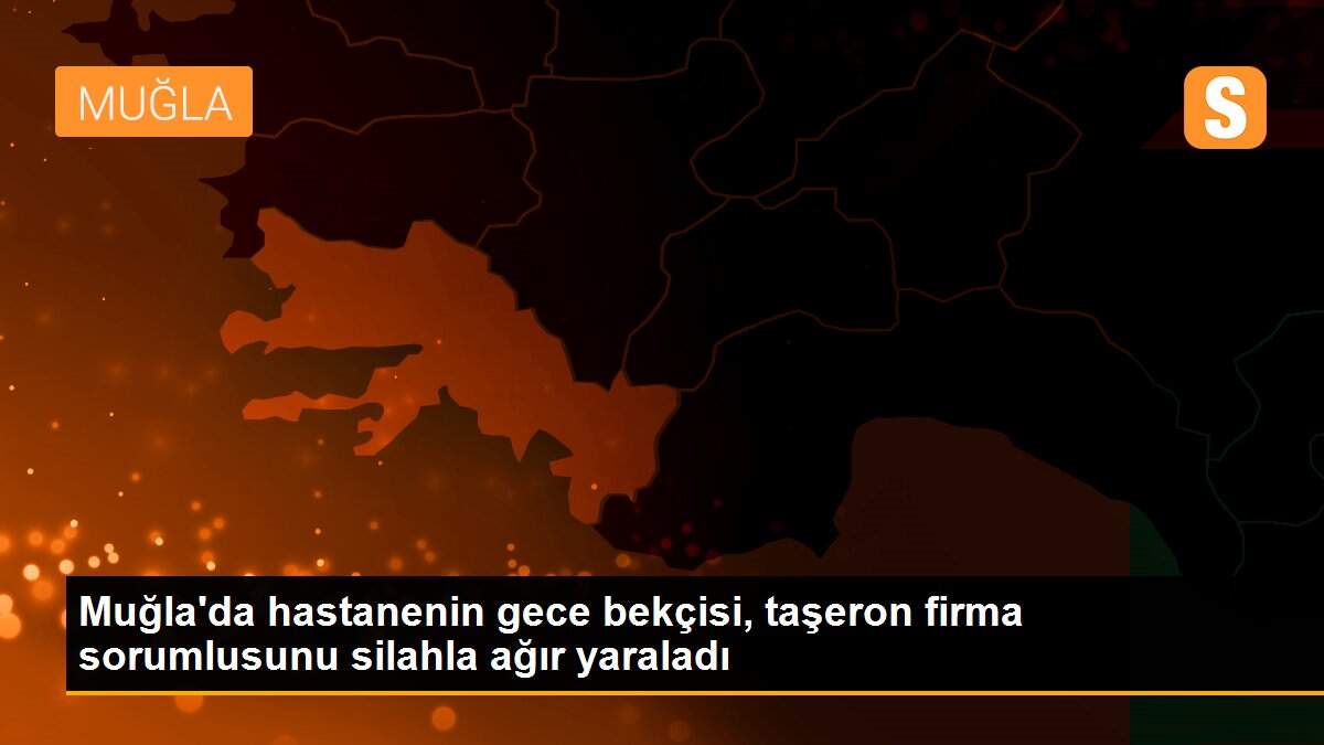 Muğla\'da hastanenin gece bekçisi, taşeron firma sorumlusunu silahla ağır yaraladı