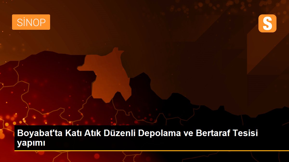 Boyabat\'ta Katı Atık Düzenli Depolama ve Bertaraf Tesisi yapımı