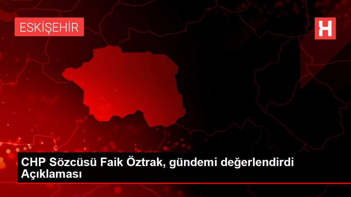 Son dakika haber | CHP Sözcüsü Faik Öztrak, gündemi değerlendirdi Açıklaması