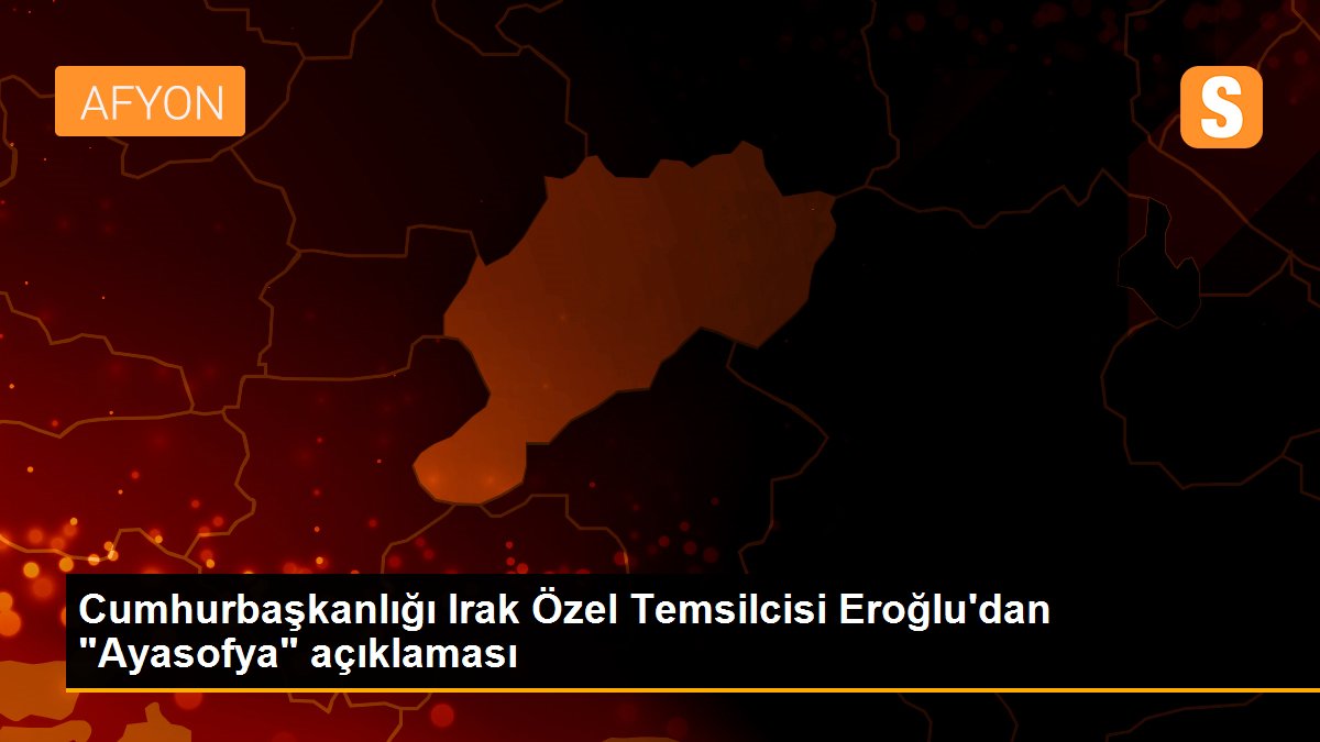 Son dakika haber! Cumhurbaşkanlığı Irak Özel Temsilcisi Eroğlu\'dan "Ayasofya" açıklaması