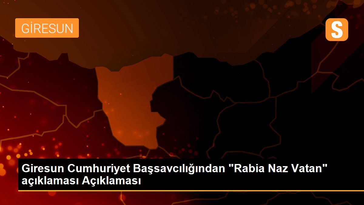 Giresun Cumhuriyet Başsavcılığından "Rabia Naz Vatan" açıklaması Açıklaması